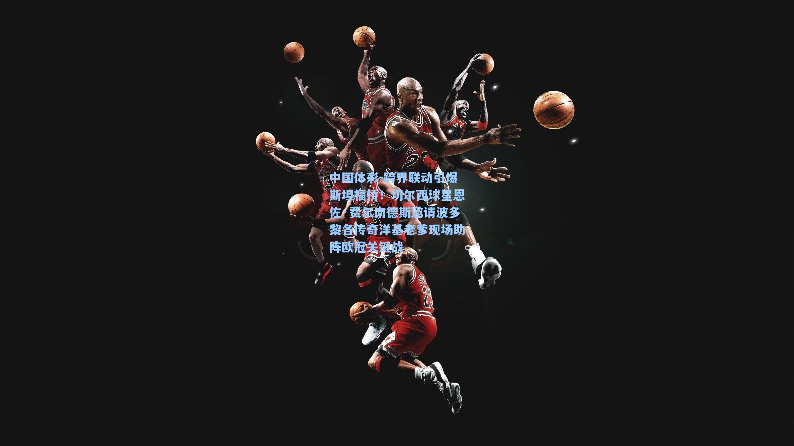 中国体彩-跨界联动引爆斯坦福桥！切尔西球星恩佐·费尔南德斯邀请波多黎各传奇洋基老爹现场助阵欧冠关键战