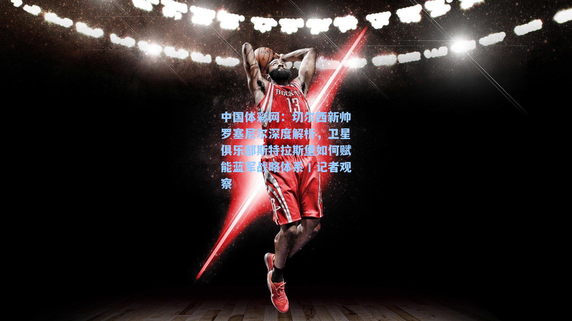 中国体彩网：切尔西新帅罗塞尼尔深度解析，卫星俱乐部斯特拉斯堡如何赋能蓝军战略体系丨记者观察