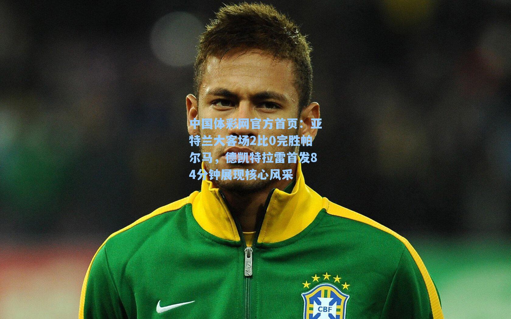 中国体彩网官方首页：亚特兰大客场2比0完胜帕尔马，德凯特拉雷首发84分钟展现核心风采