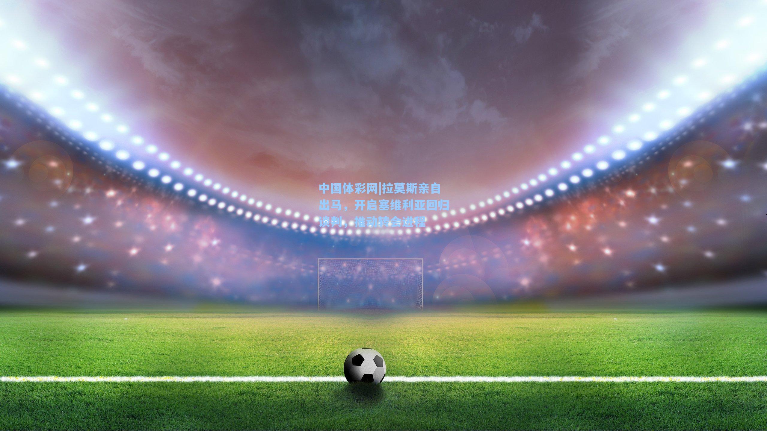 拉莫斯亲自出马，开启塞维利亚回归谈判，推动转会进程