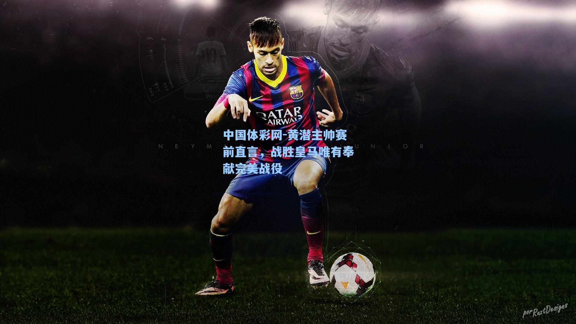 黄潜主帅赛前直言,战胜皇马唯有奉献完美战役