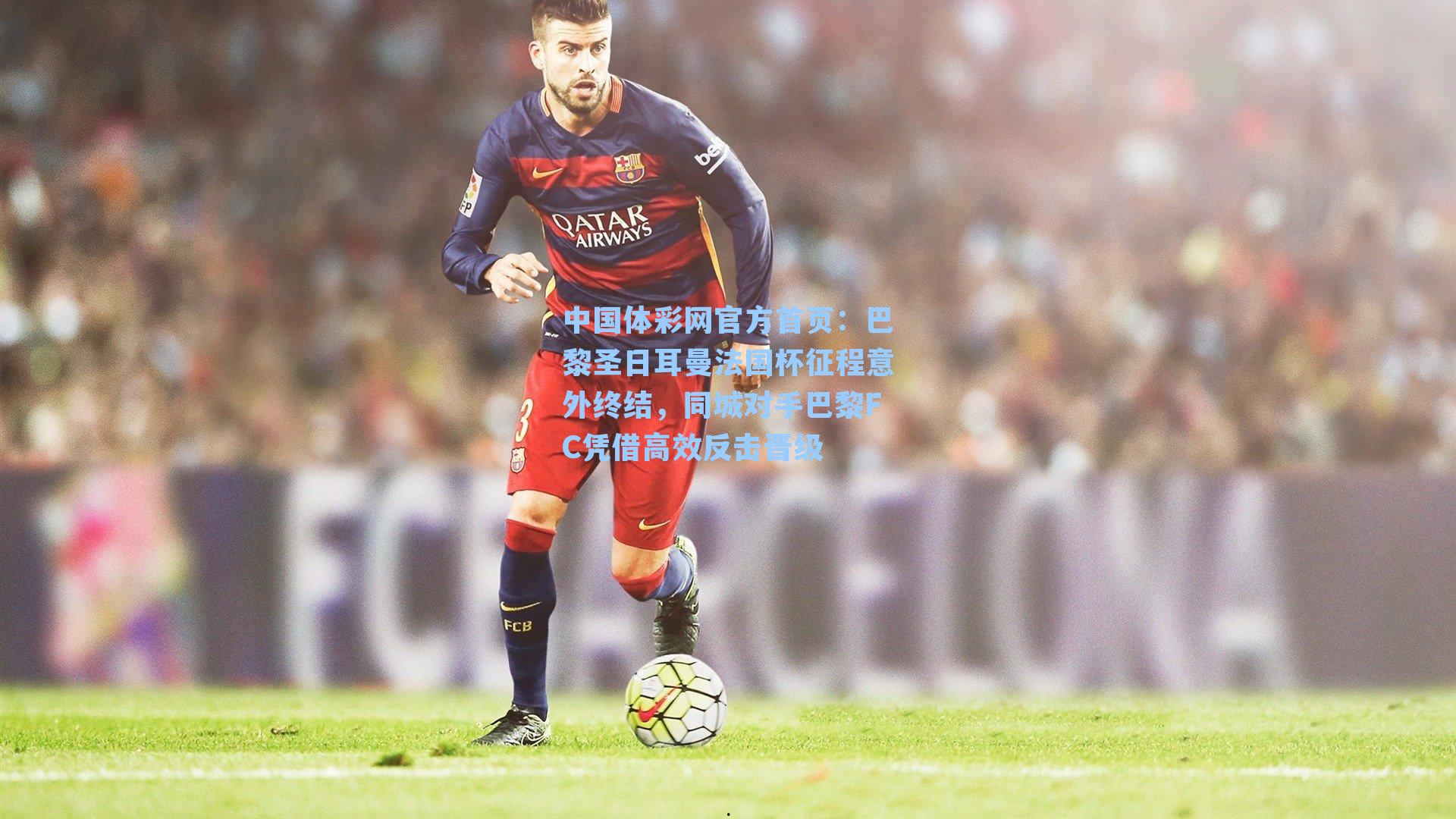 巴黎圣日耳曼法国杯征程意外终结，同城对手巴黎FC凭借高效反击晋级