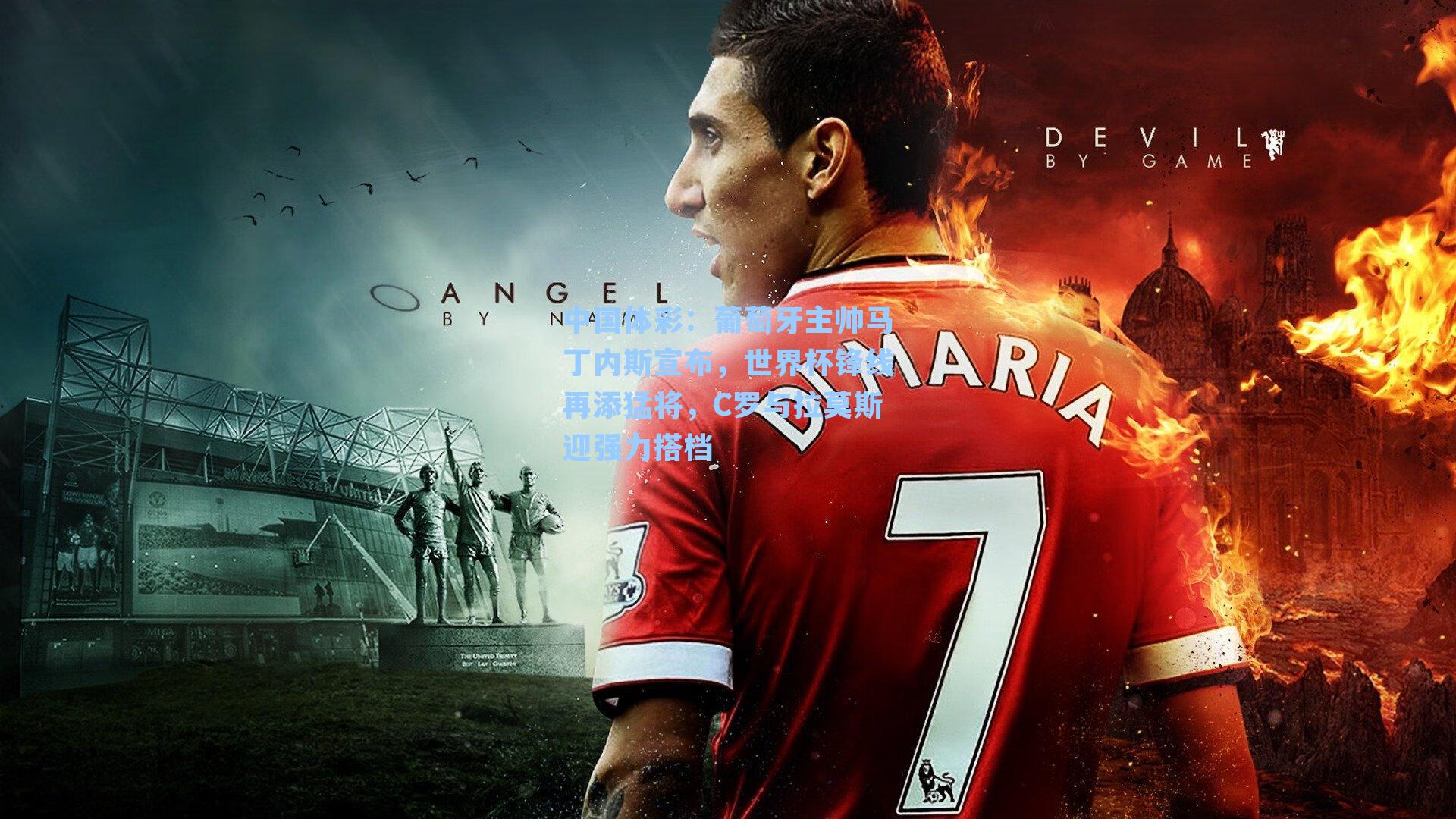 葡萄牙主帅马丁内斯宣布，世界杯锋线再添猛将，C罗与拉莫斯迎强力搭档