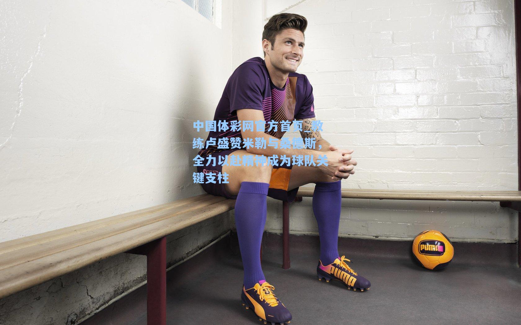 教练卢盛赞米勒与桑德斯,全力以赴精神成为球队关键支柱