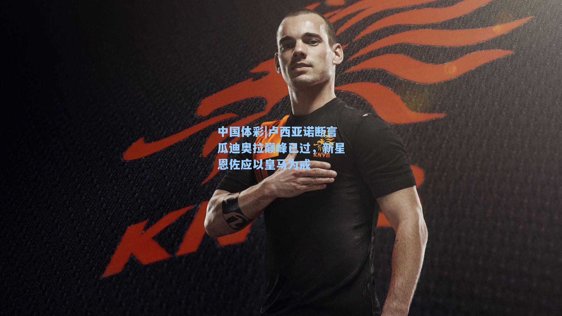 中国体彩|卢西亚诺断言瓜迪奥拉巅峰已过，新星恩佐应以皇马为戒