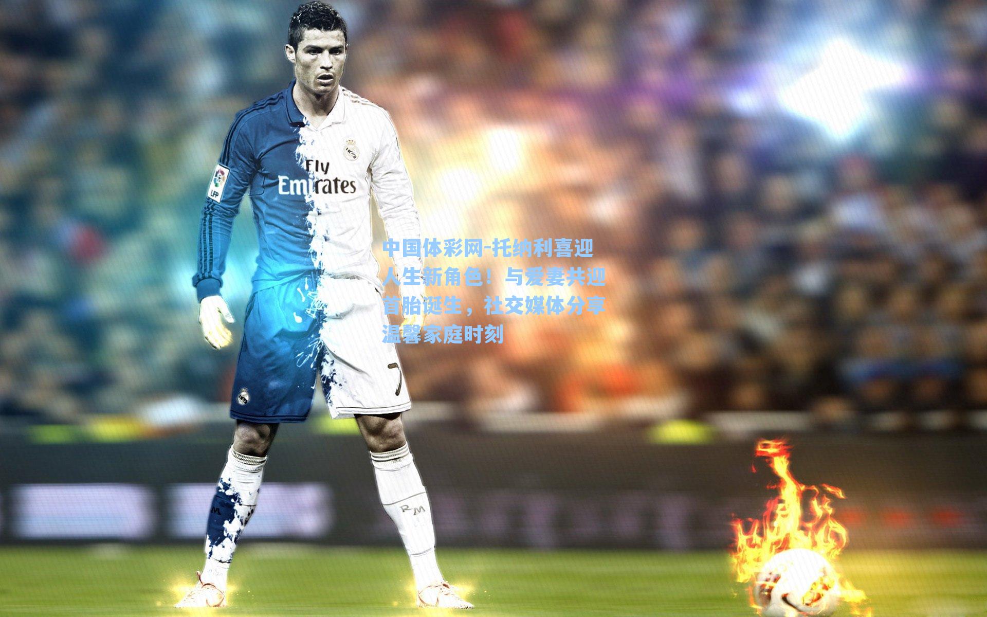 托纳利喜迎人生新角色!与爱妻共迎首胎诞生,社交媒体分享温馨家庭时刻