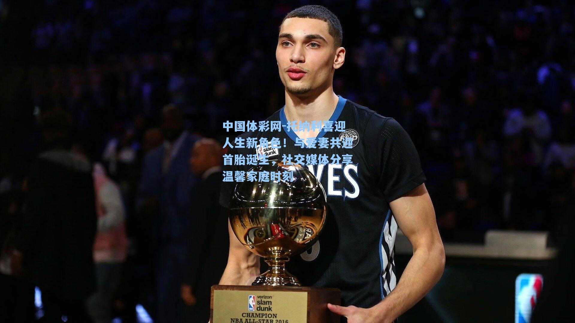 托纳利喜迎人生新角色!与爱妻共迎首胎诞生,社交媒体分享温馨家庭时刻