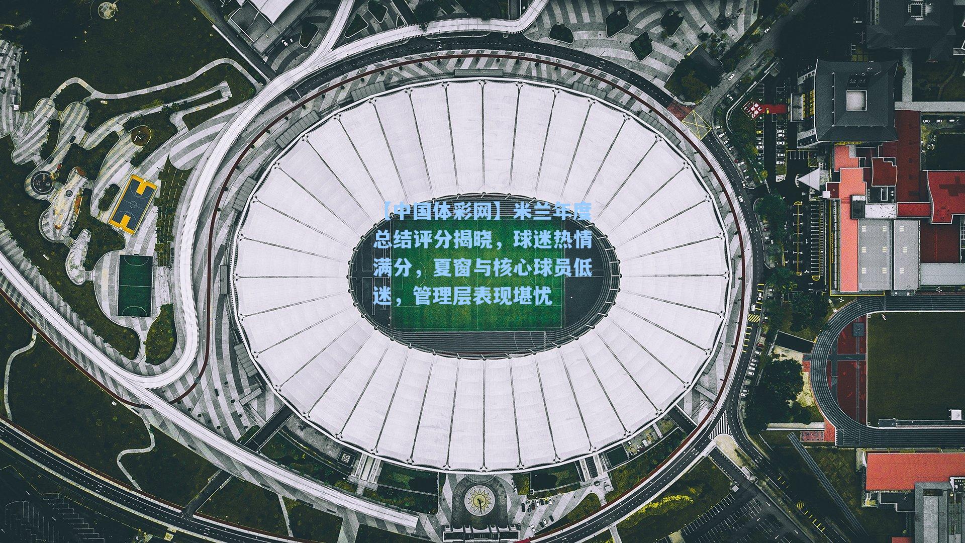 米兰年度总结评分揭晓，球迷热情满分，夏窗与核心球员低迷，管理层表现堪忧