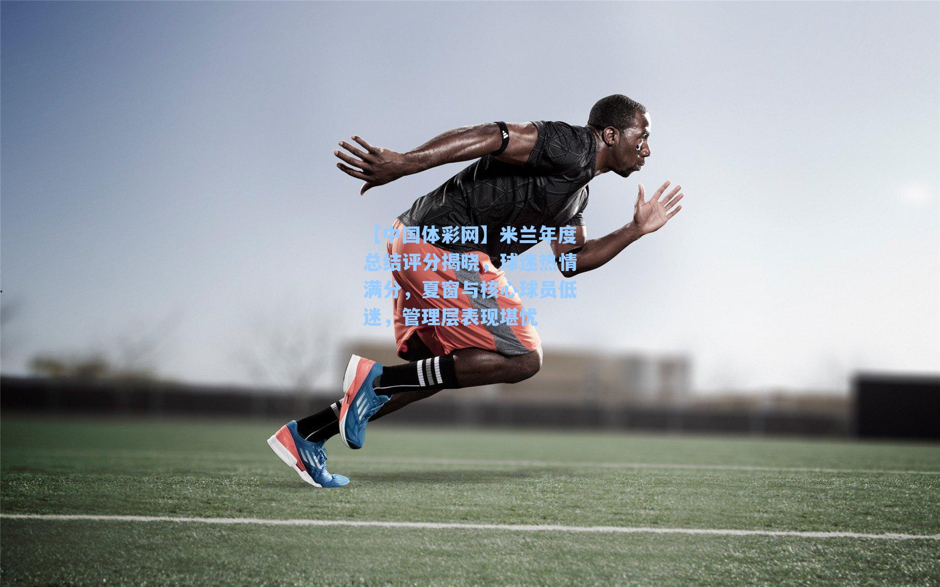 米兰年度总结评分揭晓，球迷热情满分，夏窗与核心球员低迷，管理层表现堪忧