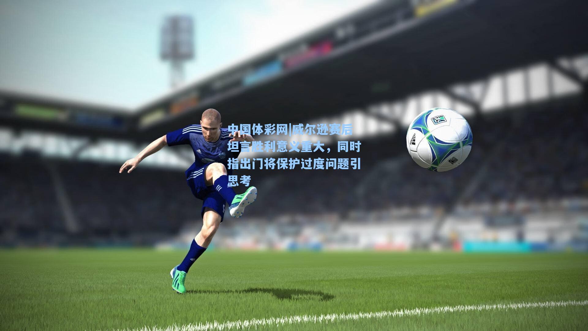 威尔逊赛后坦言胜利意义重大，同时指出门将保护过度问题引思考