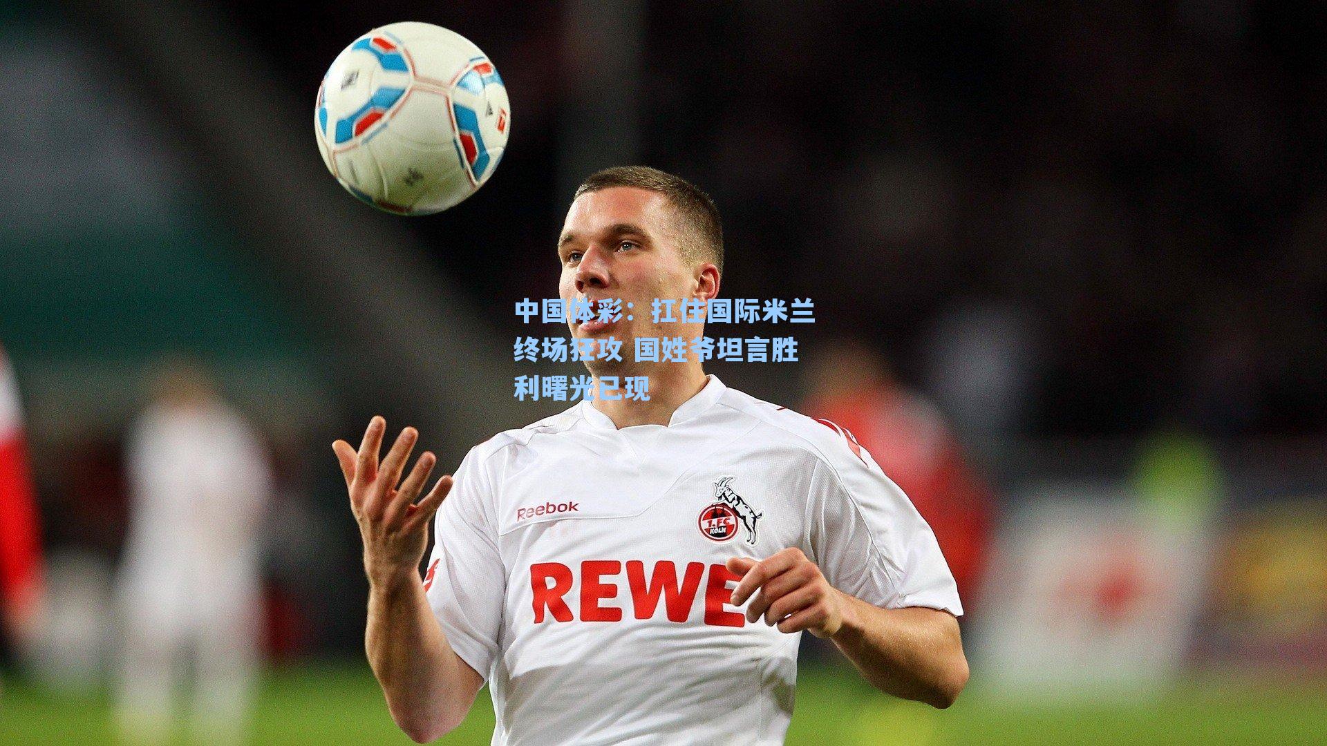 扛住国际米兰终场狂攻 国姓爷坦言胜利曙光已现