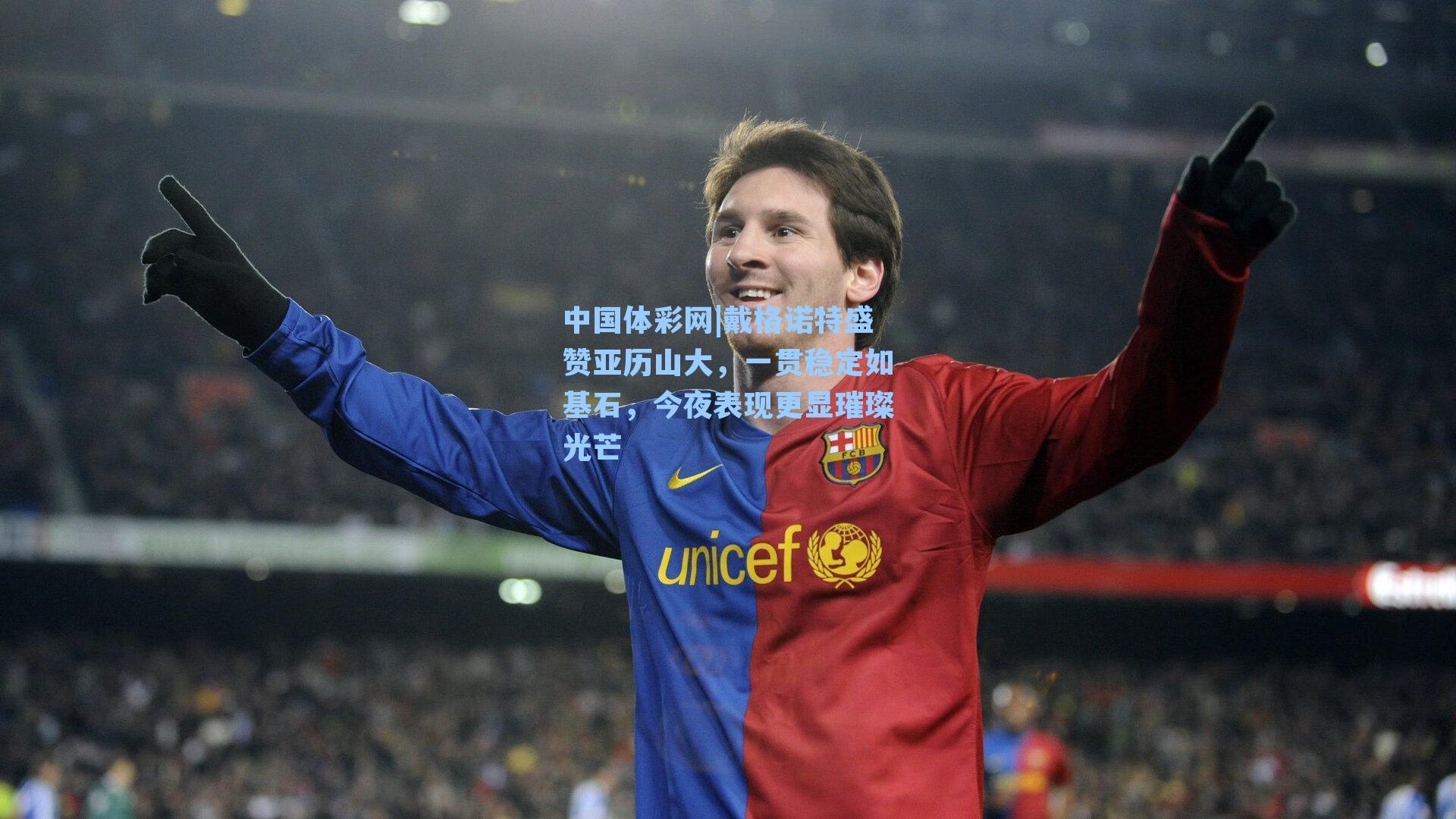 中国体彩网|戴格诺特盛赞亚历山大，一贯稳定如基石，今夜表现更显璀璨光芒