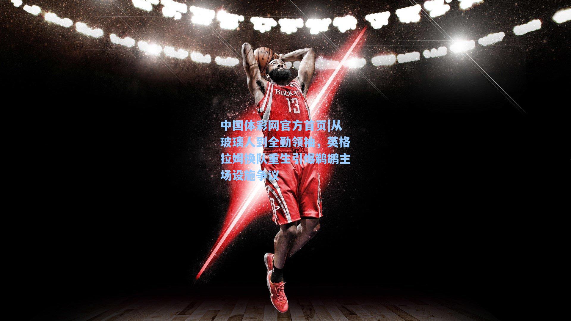 中国体彩网官方首页|从玻璃人到全勤领袖，英格拉姆换队重生引爆鹈鹕主场设施争议