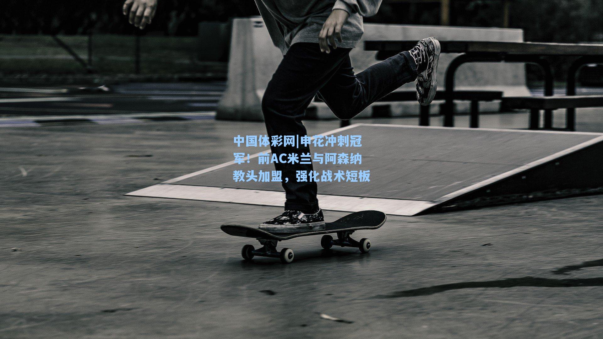 申花冲刺冠军！前AC米兰与阿森纳教头加盟，强化战术短板