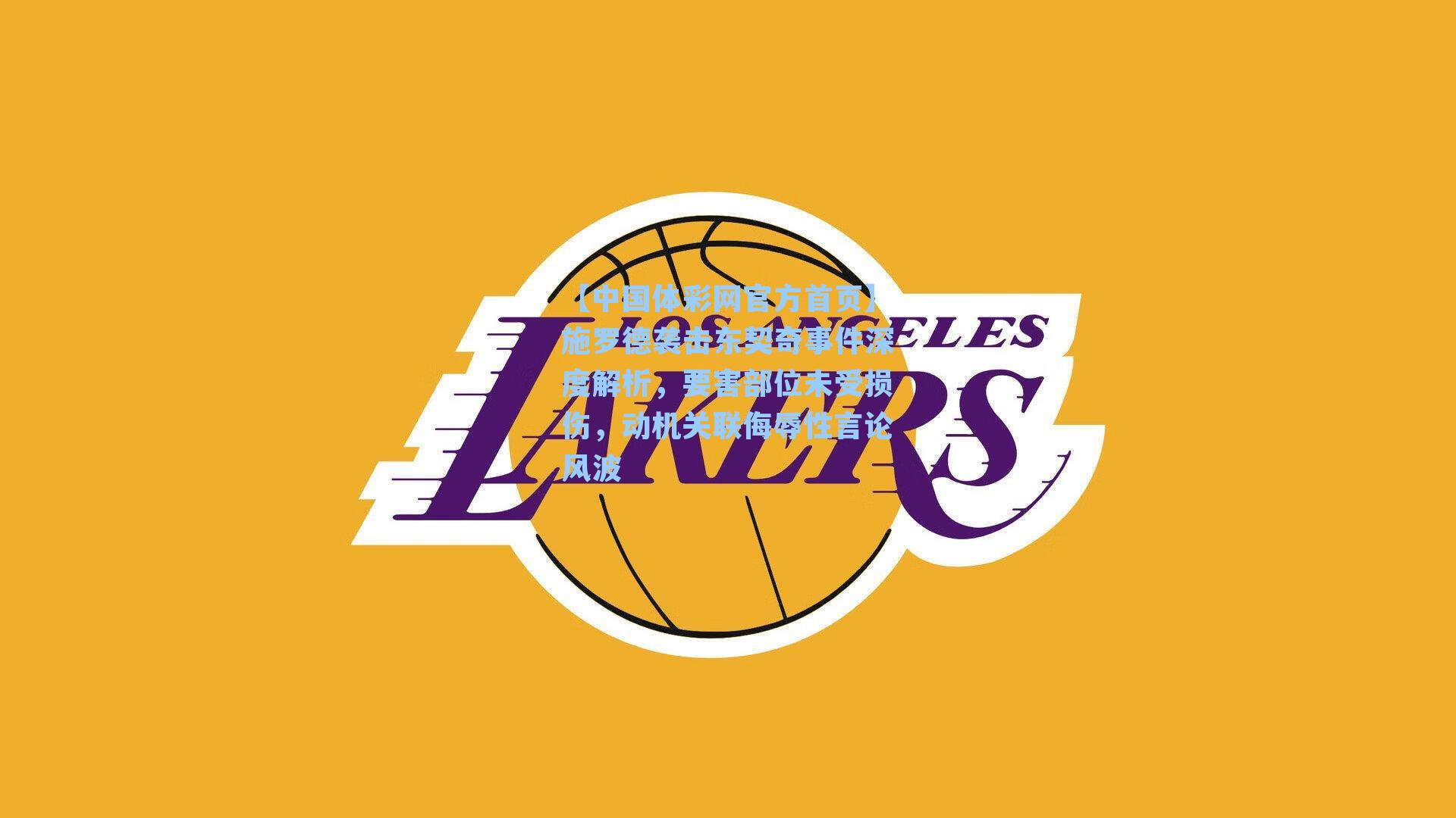 施罗德袭击东契奇事件深度解析，要害部位未受损伤，动机关联侮辱性言论风波