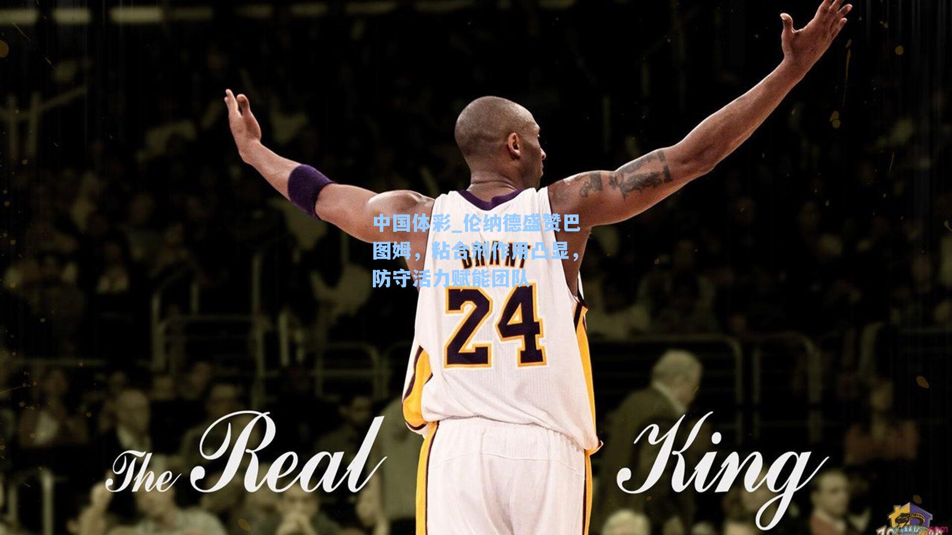 中国体彩_伦纳德盛赞巴图姆，粘合剂作用凸显，防守活力赋能团队