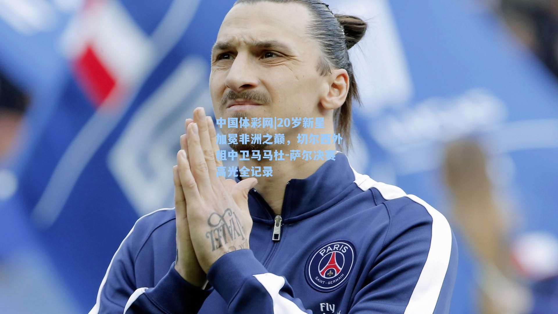 20岁新星加冕非洲之巅，切尔西外租中卫马马杜-萨尔决赛高光全记录