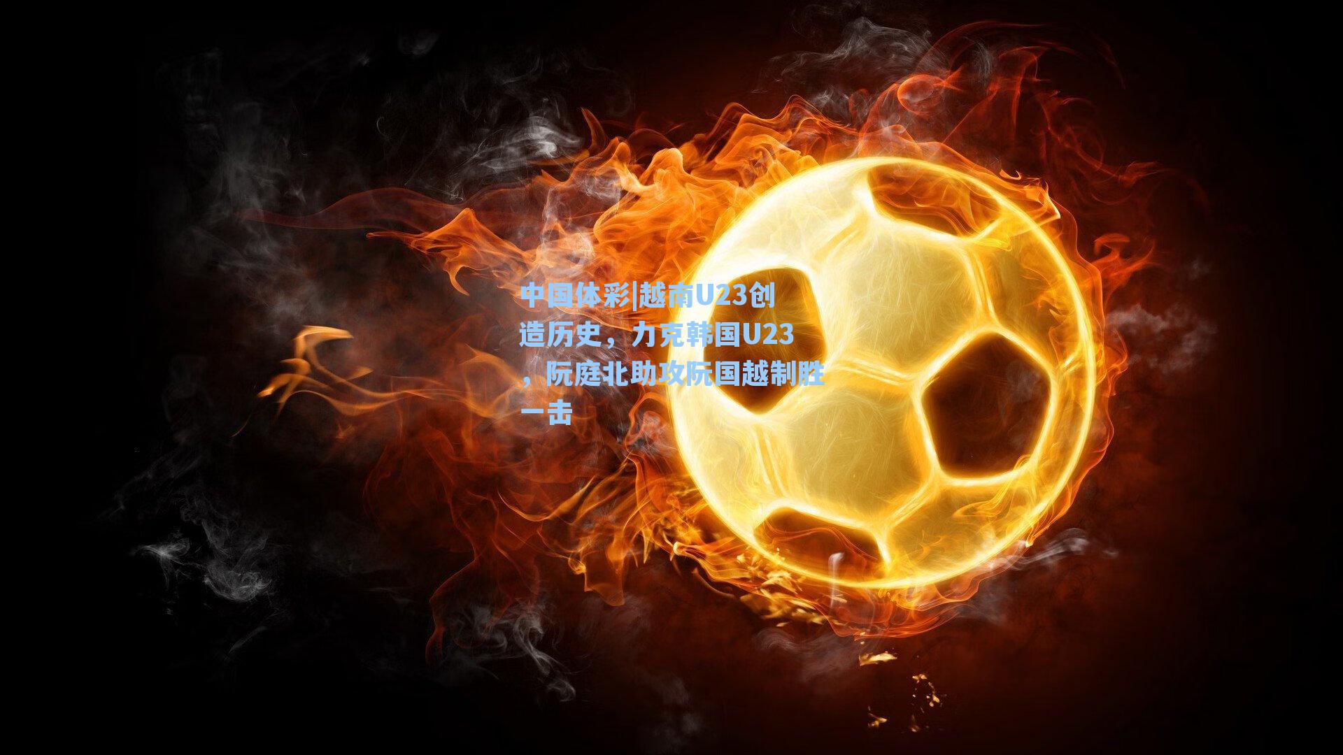 中国体彩|越南U23创造历史，力克韩国U23，阮庭北助攻阮国越制胜一击